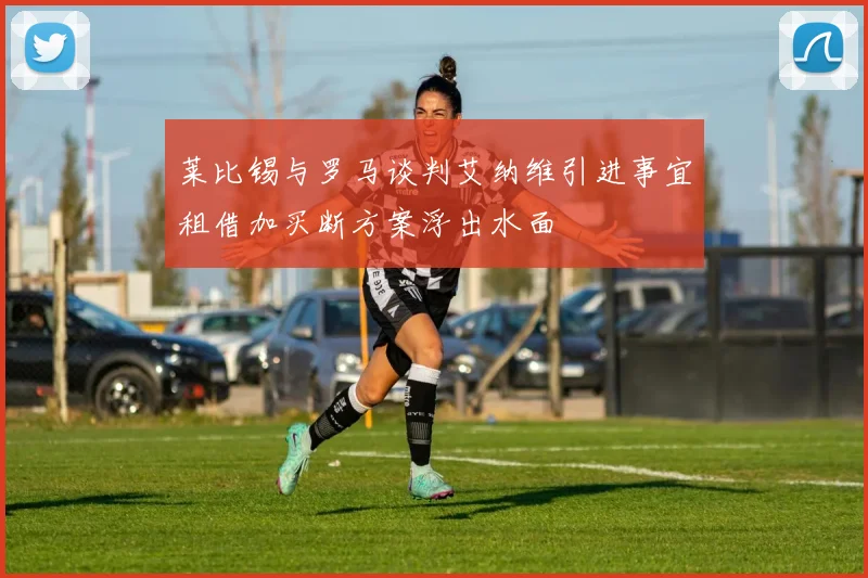 莱比锡与罗马谈判艾纳维引进事宜租借加买断方案浮出水面