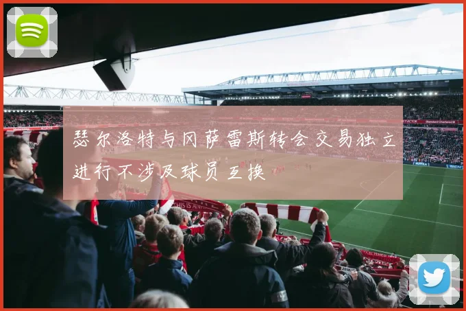 瑟尔洛特与冈萨雷斯转会交易独立进行不涉及球员互换