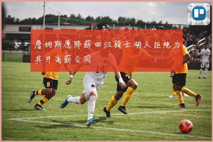 詹姆斯愿降薪回归骑士湖人拒绝为其开高薪合同