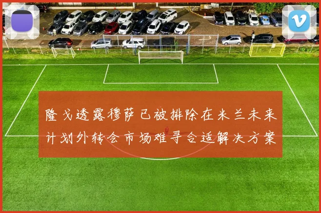隆戈透露穆萨已被排除在米兰未来计划外转会市场难寻合适解决方案