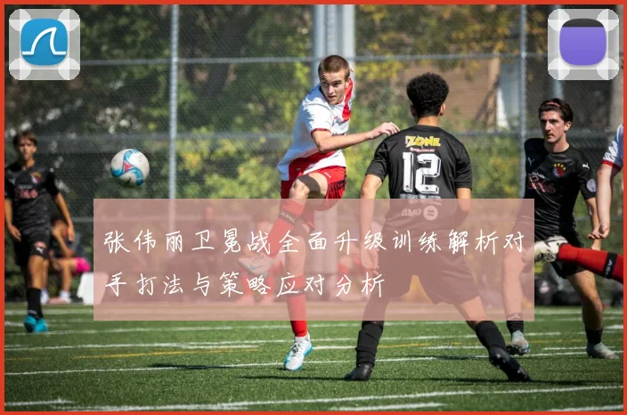 张伟丽卫冕战全面升级训练解析对手打法与策略应对分析