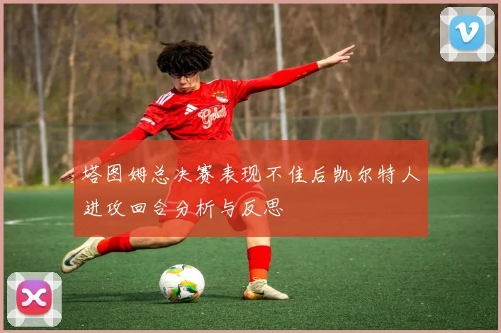 塔图姆总决赛表现不佳后凯尔特人进攻回合分析与反思
