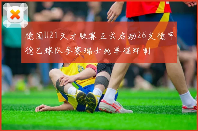 德国U21天才联赛正式启动26支德甲德乙球队参赛瑞士轮单循环制