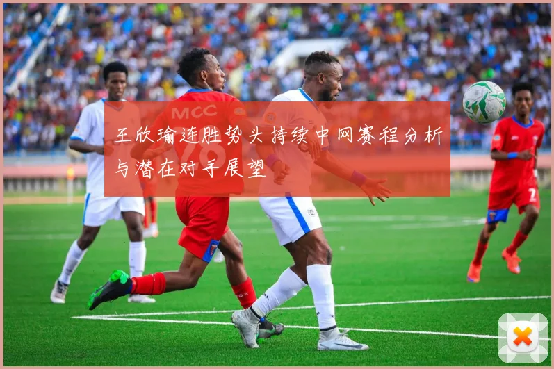 王欣瑜连胜势头持续中网赛程分析与潜在对手展望