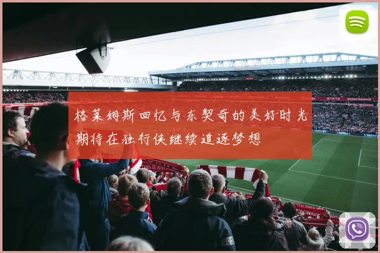 格莱姆斯回忆与东契奇的美好时光期待在独行侠继续追逐梦想