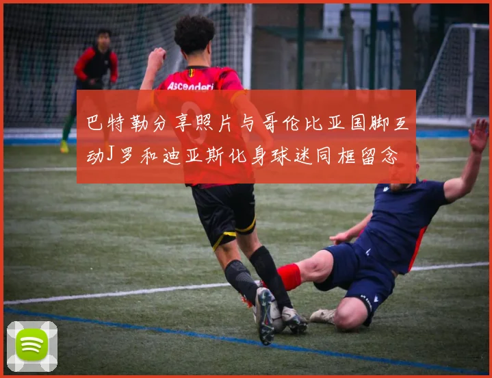 巴特勒分享照片与哥伦比亚国脚互动J罗和迪亚斯化身球迷同框留念