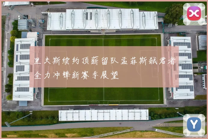 里夫斯续约顶薪留队孟菲斯弑君者全力冲锋新赛季展望