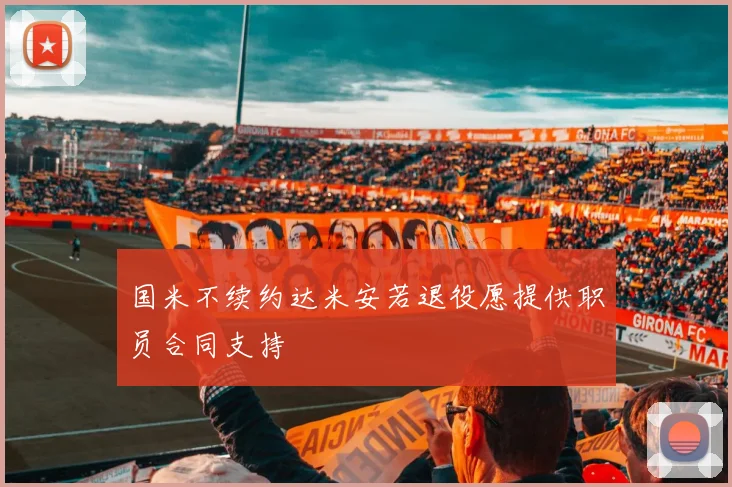 国米不续约达米安若退役愿提供职员合同支持