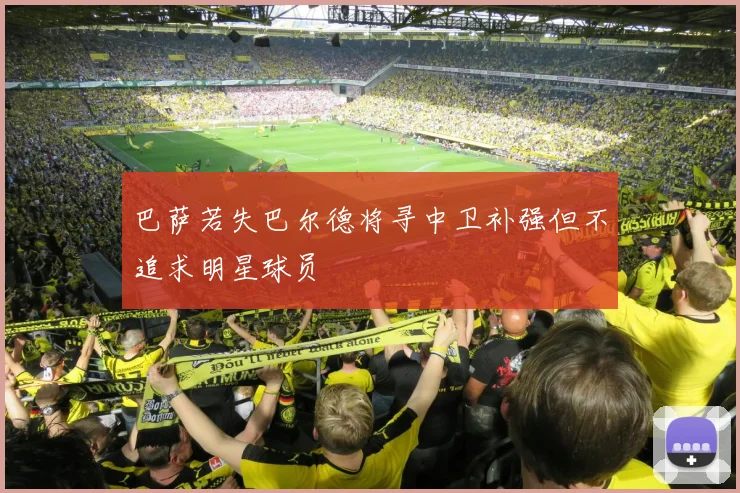 巴萨若失巴尔德将寻中卫补强但不追求明星球员