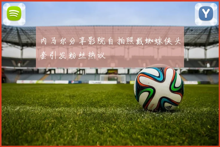 内马尔分享影院自拍照戴蜘蛛侠头套引发粉丝热议