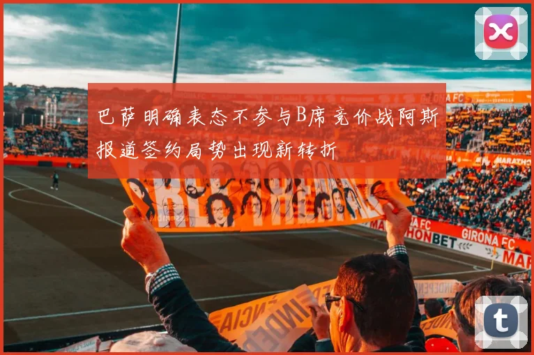 巴萨明确表态不参与B席竞价战阿斯报道签约局势出现新转折