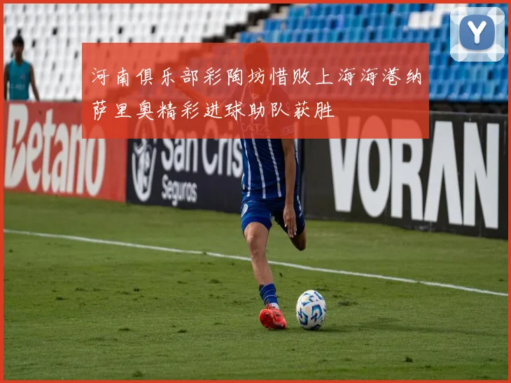 河南俱乐部彩陶坊惜败上海海港纳萨里奥精彩进球助队获胜