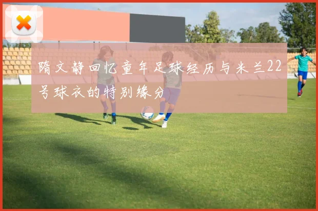 隋文静回忆童年足球经历与米兰22号球衣的特别缘分