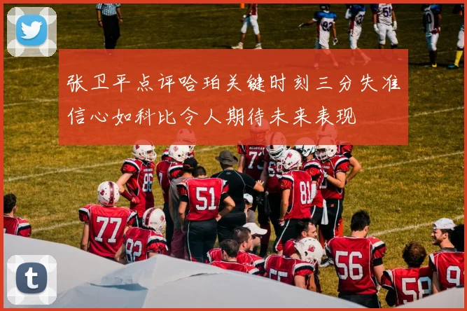 张卫平点评哈珀关键时刻三分失准信心如科比令人期待未来表现