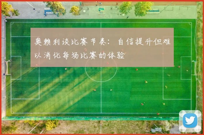 奥赖利谈比赛节奏：自信提升但难以消化每场比赛的体验